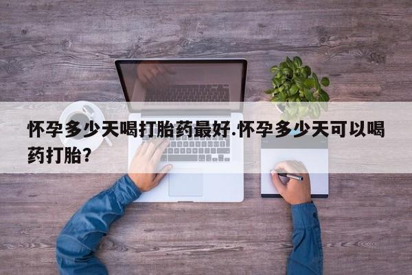 打胎药在哪里买得到怀孕多少天喝打胎药最好.怀孕多少天可以喝药打胎？