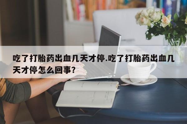 打胎药在哪里买得到吃了打胎药出血几天才停.吃了打胎药出血几天才停怎么回事?