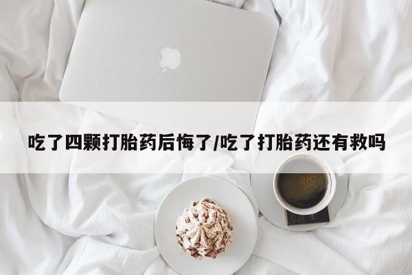 打胎药在哪里买得到吃了四颗打胎药后悔了/吃了打胎药还有救吗