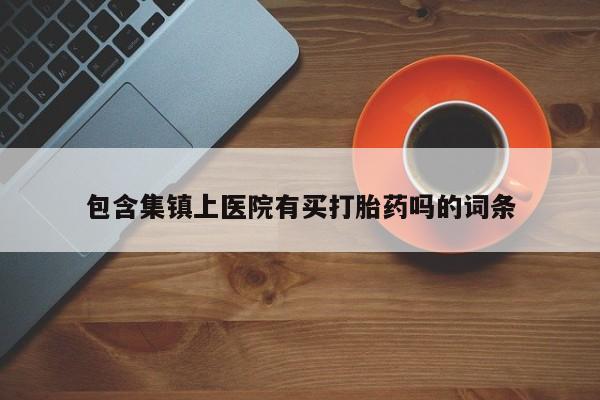 打胎药在哪里买得到包含集镇上医院有买打胎药吗的词条