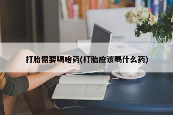 打胎药在哪里买得到打胎需要喝啥药(打胎应该喝什么药)