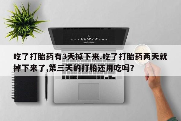 打胎药在哪里买得到吃了打胎药有3天掉下来.吃了打胎药两天就掉下来了,第三天的打胎还用吃吗?