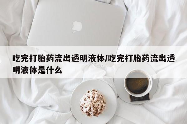打胎药在哪里买得到吃完打胎药流出透明液体/吃完打胎药流出透明液体是什么