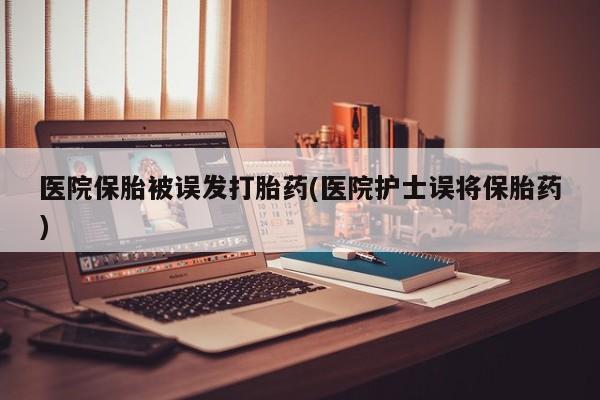 打胎药在哪里买得到医院保胎被误发打胎药(医院护士误将保胎药)