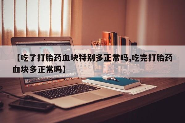 打胎药在哪里买得到【吃了打胎药血块特别多正常吗,吃完打胎药血块多正常吗】