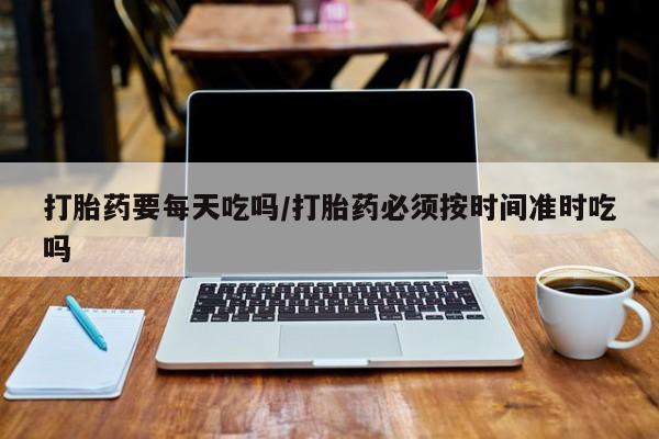 打胎药在哪里买得到打胎药要每天吃吗/打胎药必须按时间准时吃吗