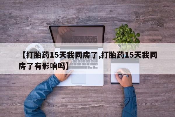 打胎药在哪里买得到【打胎药15天我同房了,打胎药15天我同房了有影响吗】