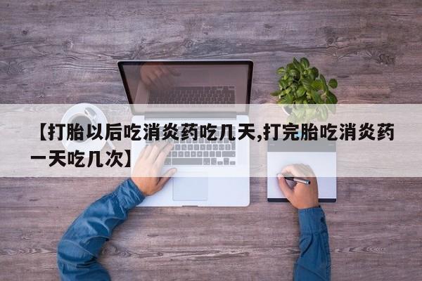 打胎药在哪里买得到【打胎以后吃消炎药吃几天,打完胎吃消炎药一天吃几次】