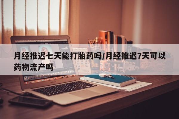 打胎药在哪里买得到月经推迟七天能打胎药吗/月经推迟7天可以药物流产吗