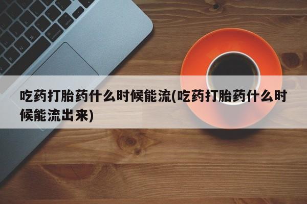 打胎药在哪里买得到吃药打胎药什么时候能流(吃药打胎药什么时候能流出来)