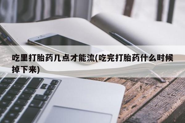 打胎药在哪里买得到吃里打胎药几点才能流(吃完打胎药什么时候掉下来)