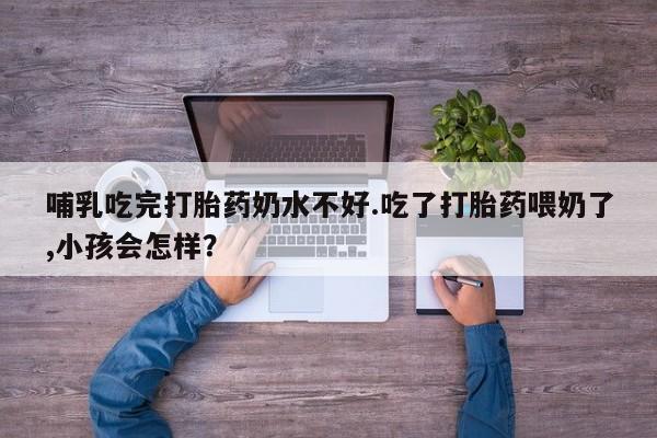 打胎药在哪里买得到哺乳吃完打胎药奶水不好.吃了打胎药喂奶了,小孩会怎样？