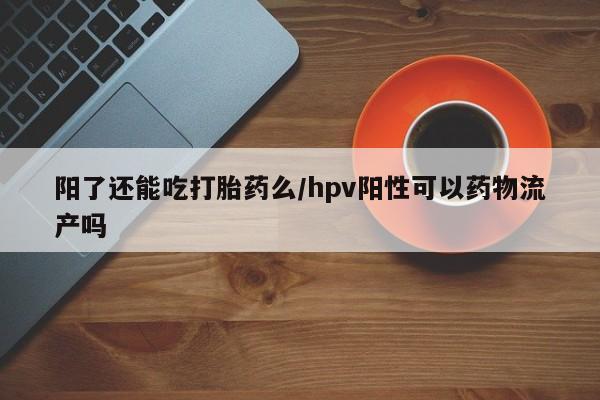 打胎药在哪里买得到阳了还能吃打胎药么/hpv阳性可以药物流产吗