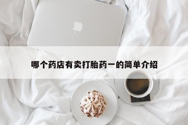 打胎药在哪里买得到哪个药店有卖打胎药一的简单介绍