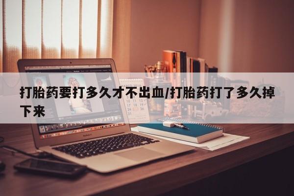 打胎药在哪里买得到打胎药要打多久才不出血/打胎药打了多久掉下来