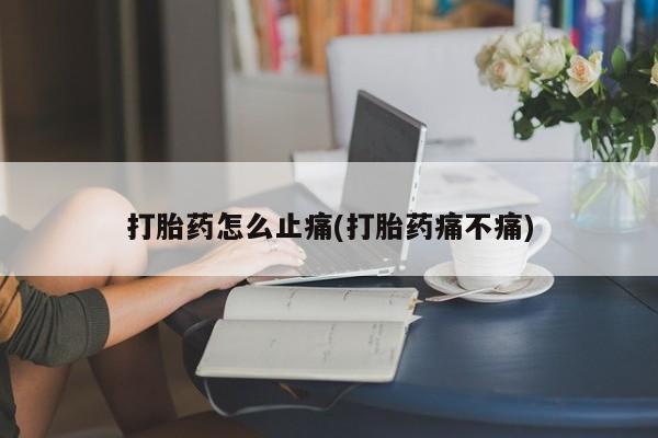 打胎药在哪里买得到打胎药怎么止痛(打胎药痛不痛)