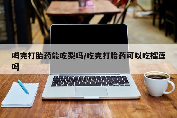 打胎药在哪里买得到喝完打胎药能吃梨吗/吃完打胎药可以吃榴莲吗
