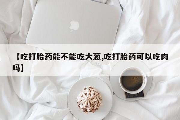打胎药在哪里买得到【吃打胎药能不能吃大葱,吃打胎药可以吃肉吗】