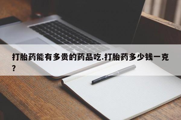 打胎药在哪里买得到打胎药能有多贵的药品吃.打胎药多少钱一克？