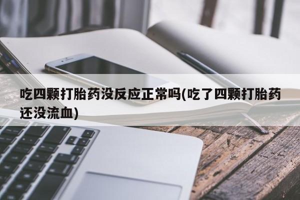 打胎药在哪里买得到吃四颗打胎药没反应正常吗(吃了四颗打胎药还没流血)