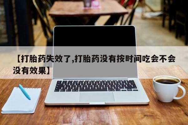 打胎药在哪里买得到【打胎药失效了,打胎药没有按时间吃会不会没有效果】