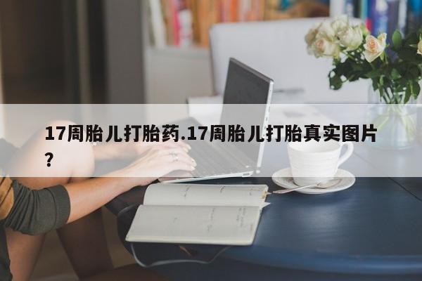 打胎药在哪里买得到17周胎儿打胎药.17周胎儿打胎真实图片？
