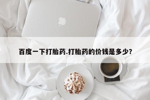 打胎药在哪里买得到百度一下打胎药.打胎药的价钱是多少？