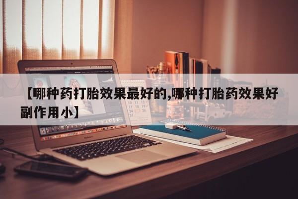 打胎药在哪里买得到【哪种药打胎效果最好的,哪种打胎药效果好副作用小】