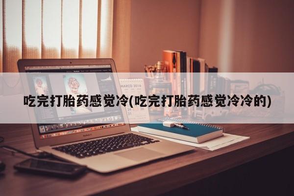 打胎药在哪里买得到吃完打胎药感觉冷(吃完打胎药感觉冷冷的)
