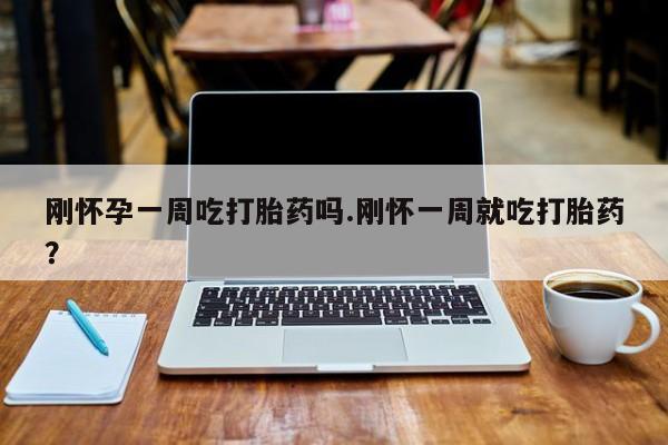 打胎药在哪里买得到刚怀孕一周吃打胎药吗.刚怀一周就吃打胎药？