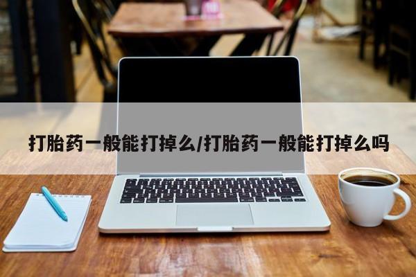 打胎药在哪里买得到打胎药一般能打掉么/打胎药一般能打掉么吗