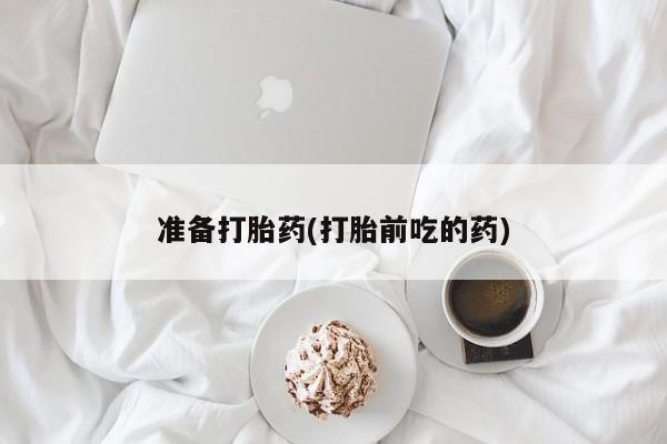打胎药在哪里买得到准备打胎药(打胎前吃的药)