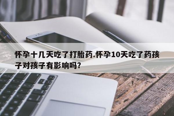 打胎药在哪里买得到怀孕十几天吃了打胎药.怀孕10天吃了药孩子对孩子有影响吗？
