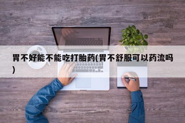 打胎药在哪里买得到胃不好能不能吃打胎药(胃不舒服可以药流吗)