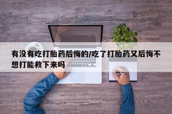 打胎药在哪里买得到有没有吃打胎药后悔的/吃了打胎药又后悔不想打能救下来吗