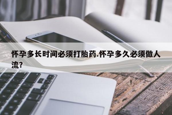 打胎药在哪里买得到怀孕多长时间必须打胎药.怀孕多久必须做人流？