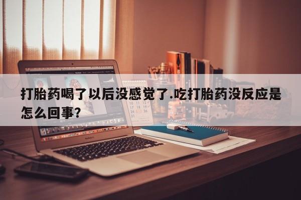 打胎药在哪里买得到打胎药喝了以后没感觉了.吃打胎药没反应是怎么回事？