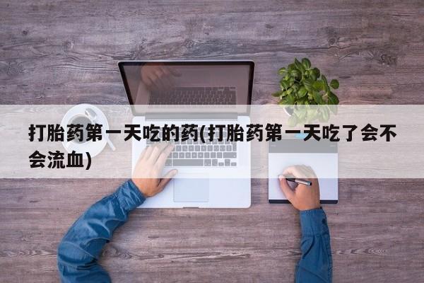 打胎药在哪里买得到打胎药第一天吃的药(打胎药第一天吃了会不会流血)