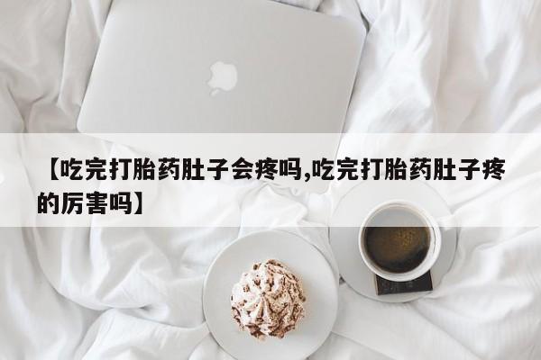 打胎药在哪里买得到【吃完打胎药肚子会疼吗,吃完打胎药肚子疼的厉害吗】