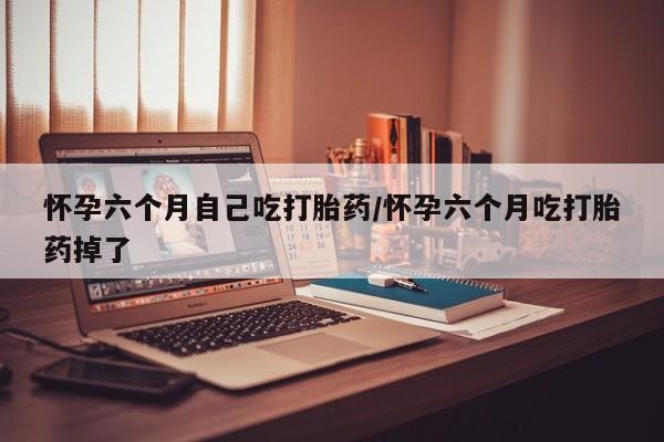 打胎药在哪里买得到怀孕六个月自己吃打胎药/怀孕六个月吃打胎药掉了