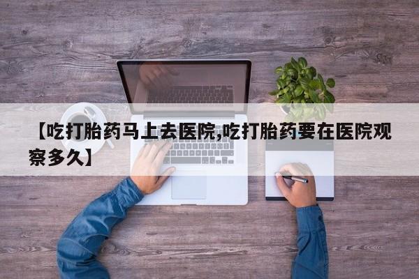 打胎药在哪里买得到【吃打胎药马上去医院,吃打胎药要在医院观察多久】