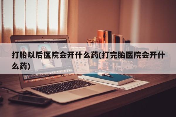 打胎药在哪里买得到打胎以后医院会开什么药(打完胎医院会开什么药)