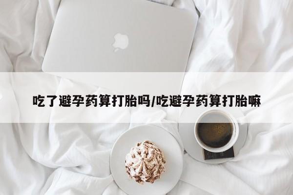 打胎药在哪里买得到吃了避孕药算打胎吗/吃避孕药算打胎嘛