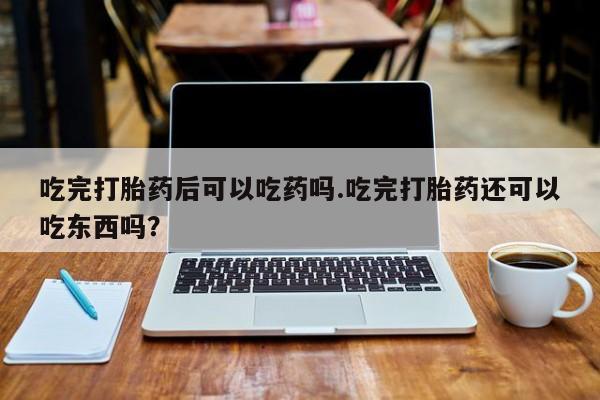 打胎药在哪里买得到吃完打胎药后可以吃药吗.吃完打胎药还可以吃东西吗？