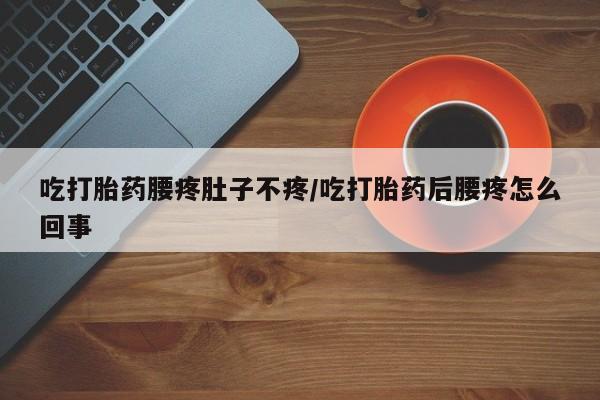 打胎药在哪里买得到吃打胎药腰疼肚子不疼/吃打胎药后腰疼怎么回事