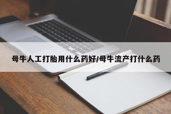 打胎药在哪里买得到母牛人工打胎用什么药好/母牛流产打什么药