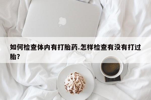 打胎药在哪里买得到如何检查体内有打胎药.怎样检查有没有打过胎？