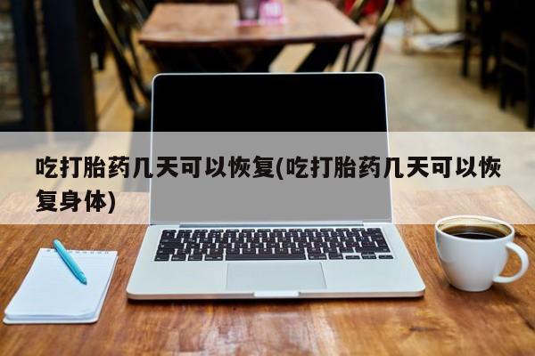 打胎药在哪里买得到吃打胎药几天可以恢复(吃打胎药几天可以恢复身体)