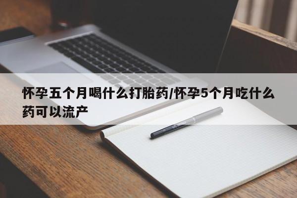 打胎药在哪里买得到怀孕五个月喝什么打胎药/怀孕5个月吃什么药可以流产