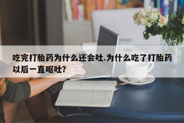 打胎药在哪里买得到吃完打胎药为什么还会吐.为什么吃了打胎药以后一直呕吐?